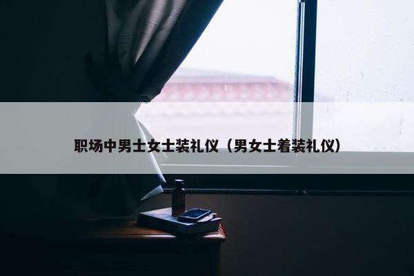 职场中男士女士装礼仪（男女士着装礼仪）