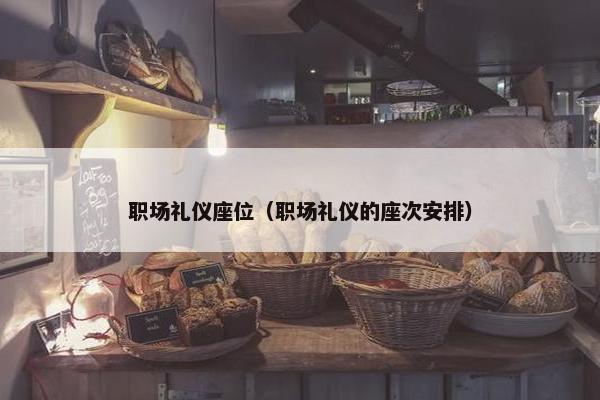 职场礼仪座位（职场礼仪的座次安排）