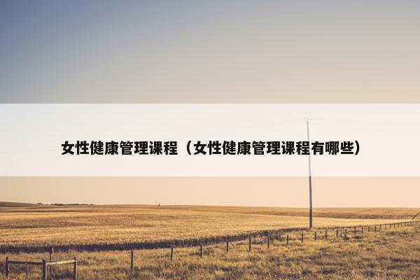 女性健康管理课程（女性健康管理课程有哪些）