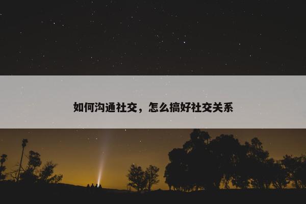 如何沟通社交，怎么搞好社交关系