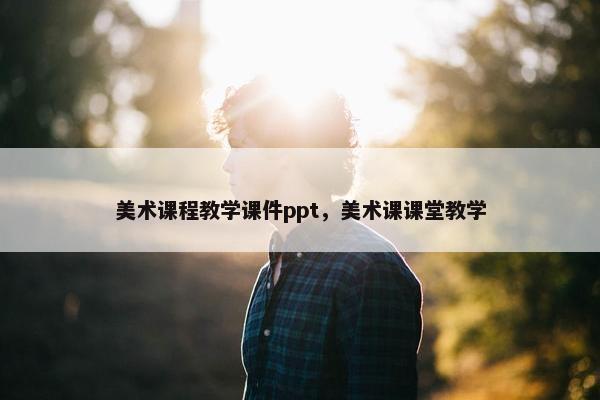 美术课程教学课件ppt，美术课课堂教学