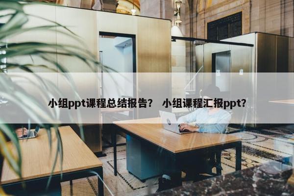 小组ppt课程总结报告？ 小组课程汇报ppt？