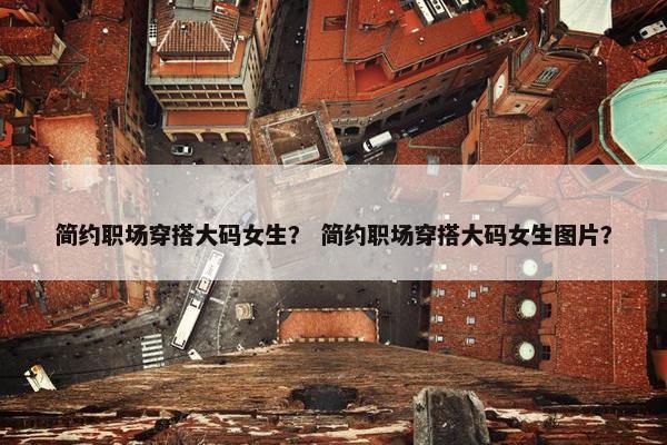 简约职场穿搭大码女生？ 简约职场穿搭大码女生图片？