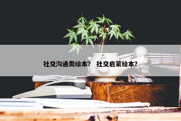 社交沟通类绘本？ 社交启蒙绘本？