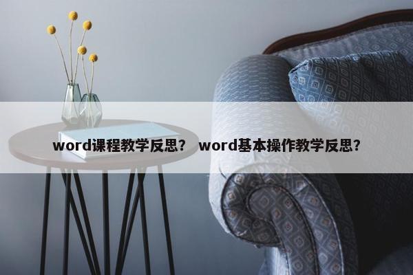 word课程教学反思？ word基本操作教学反思？