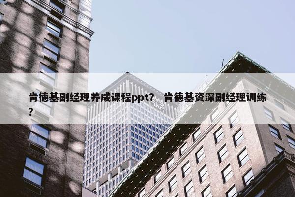肯德基副经理养成课程ppt？ 肯德基资深副经理训练？