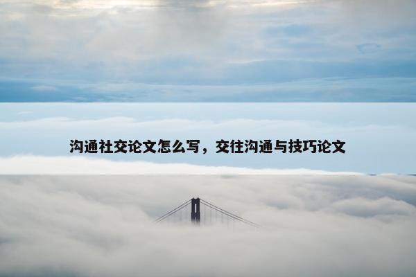 沟通社交论文怎么写，交往沟通与技巧论文