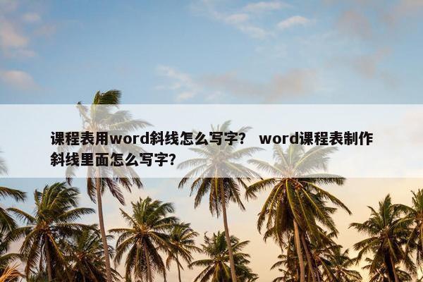 课程表用word斜线怎么写字？ word课程表制作斜线里面怎么写字？