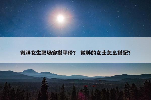 微胖女生职场穿搭平价？ 微胖的女士怎么搭配？