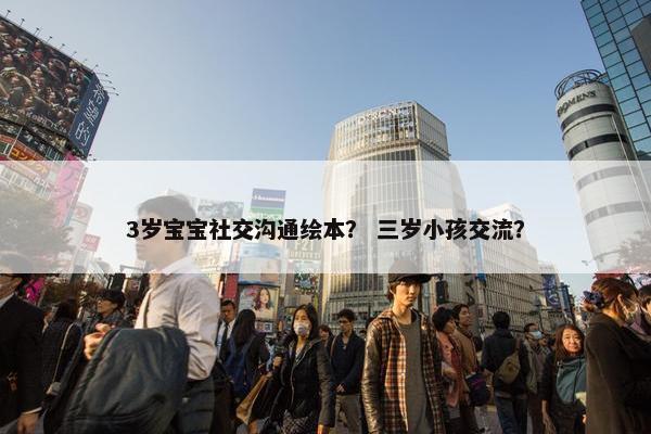 3岁宝宝社交沟通绘本？ 三岁小孩交流？