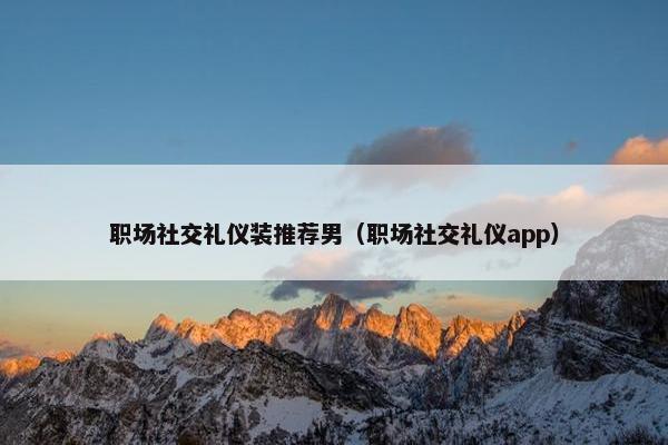 职场社交礼仪装推荐男（职场社交礼仪app）