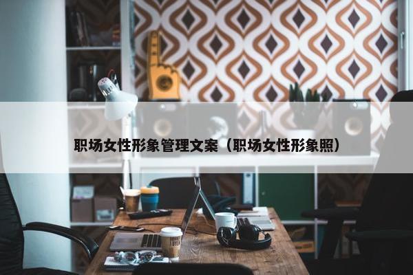 职场女性形象管理文案（职场女性形象照）