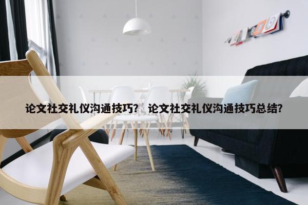 论文社交礼仪沟通技巧？ 论文社交礼仪沟通技巧总结？