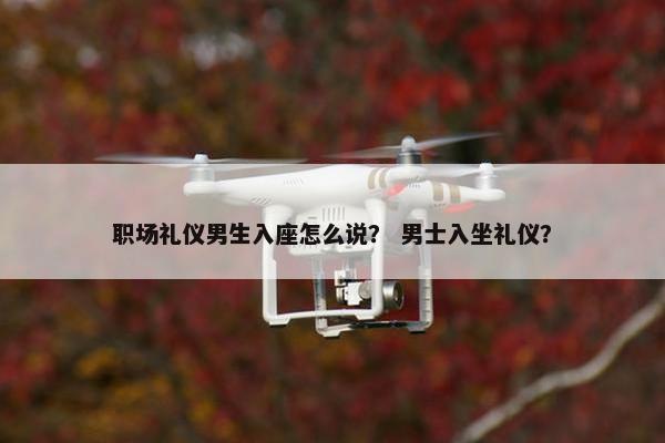 职场礼仪男生入座怎么说？ 男士入坐礼仪？