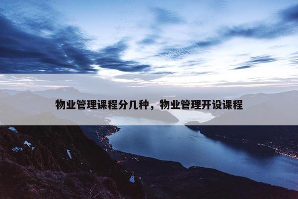 物业管理课程分几种，物业管理开设课程