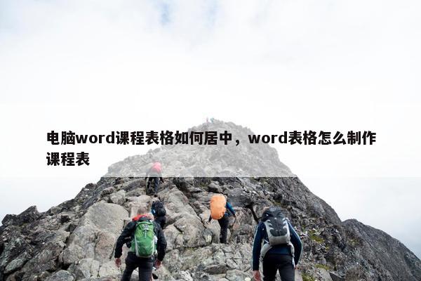 电脑word课程表格如何居中，word表格怎么制作课程表