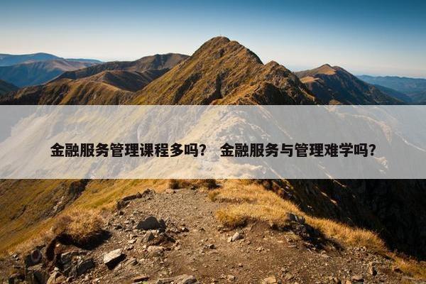 金融服务管理课程多吗？ 金融服务与管理难学吗？