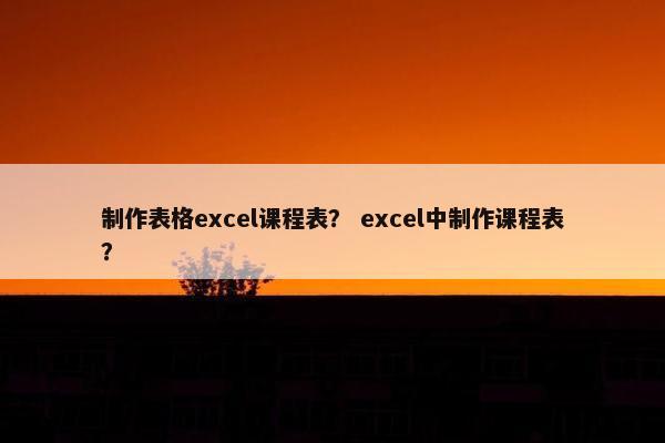 制作表格excel课程表？ excel中制作课程表？