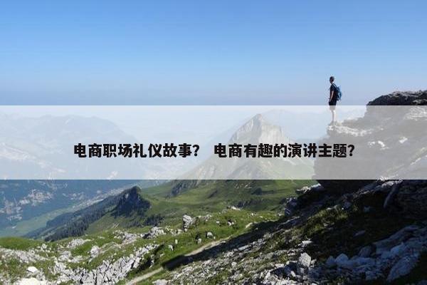 电商职场礼仪故事？ 电商有趣的演讲主题？