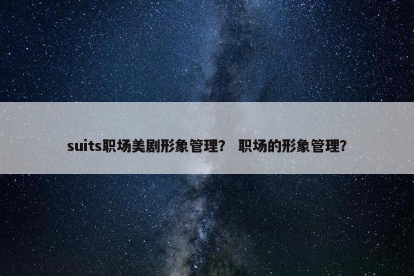 suits职场美剧形象管理？ 职场的形象管理？