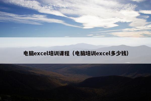 电脑excel培训课程（电脑培训excel多少钱）