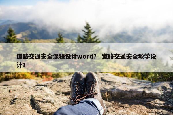 道路交通安全课程设计word？ 道路交通安全教学设计？