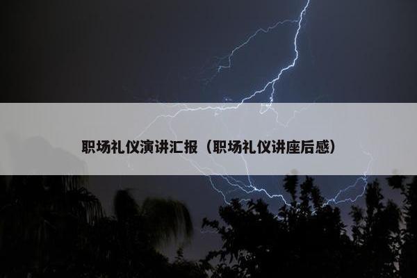 职场礼仪演讲汇报（职场礼仪讲座后感）