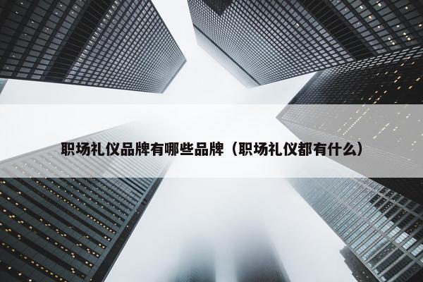 职场礼仪品牌有哪些品牌（职场礼仪都有什么）