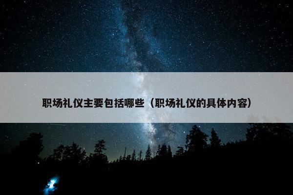 职场礼仪主要包括哪些（职场礼仪的具体内容）