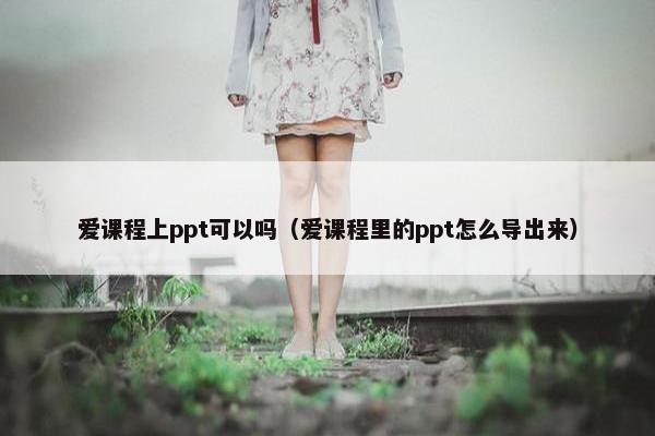 爱课程上ppt可以吗（爱课程里的ppt怎么导出来）