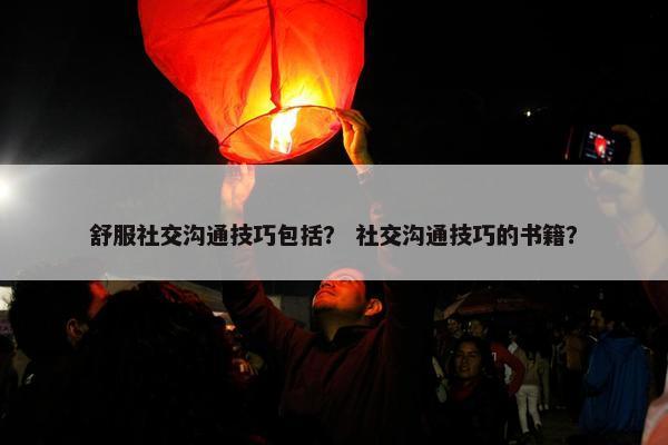 舒服社交沟通技巧包括？ 社交沟通技巧的书籍？