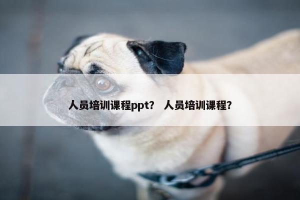 人员培训课程ppt？ 人员培训课程？