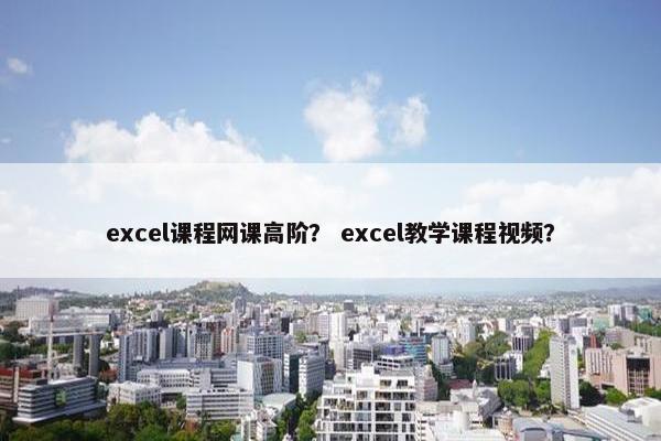 excel课程网课高阶？ excel教学课程视频？