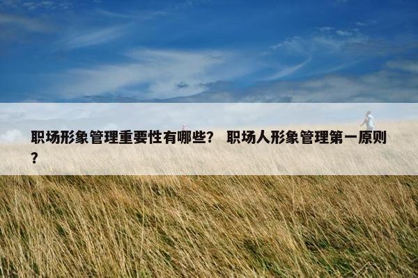 职场形象管理重要性有哪些？ 职场人形象管理第一原则？