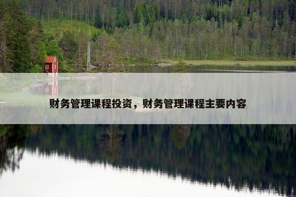 财务管理课程投资，财务管理课程主要内容