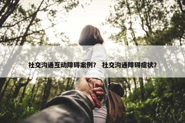 社交沟通互动障碍案例？ 社交沟通障碍症状？