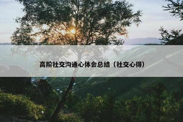 高阶社交沟通心体会总结（社交心得）