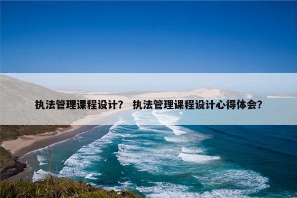 执法管理课程设计？ 执法管理课程设计心得体会？