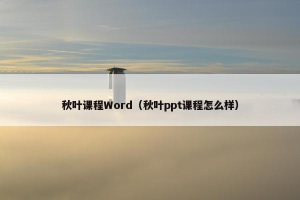 秋叶课程Word（秋叶ppt课程怎么样）