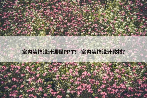 室内装饰设计课程PPT？ 室内装饰设计教材？