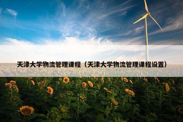 天津大学物流管理课程（天津大学物流管理课程设置）