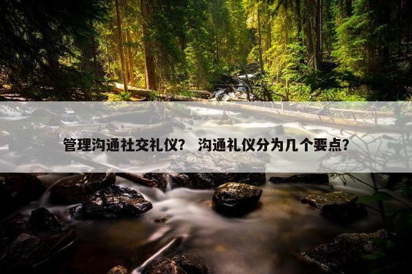 管理沟通社交礼仪？ 沟通礼仪分为几个要点？