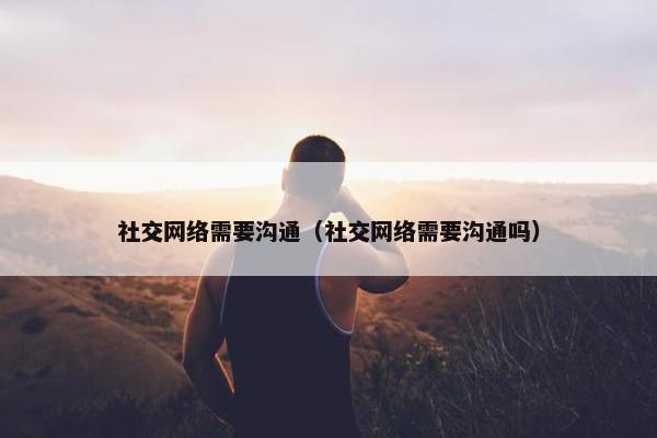 社交网络需要沟通（社交网络需要沟通吗）