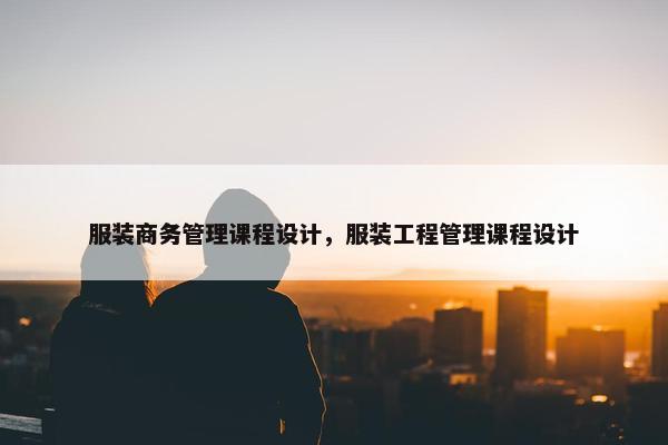 服装商务管理课程设计，服装工程管理课程设计