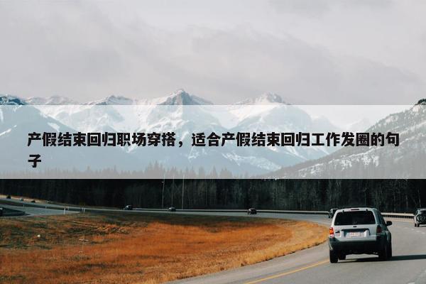 产假结束回归职场穿搭，适合产假结束回归工作发圈的句子