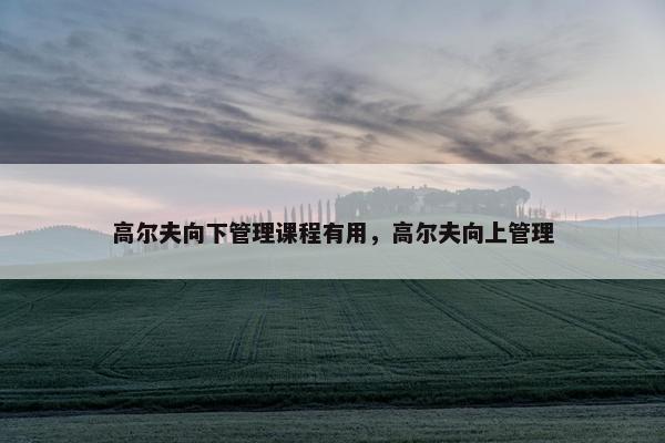 高尔夫向下管理课程有用，高尔夫向上管理