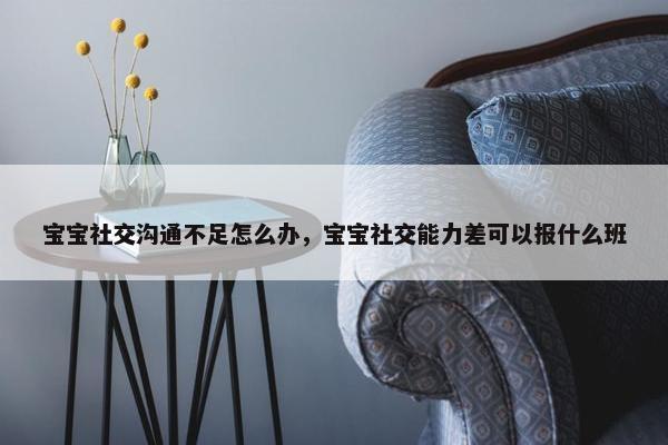 宝宝社交沟通不足怎么办，宝宝社交能力差可以报什么班