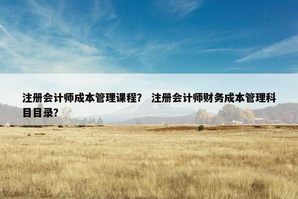 注册会计师成本管理课程？ 注册会计师财务成本管理科目目录？