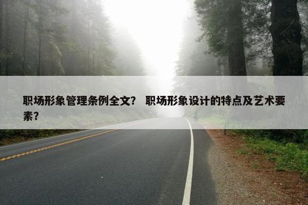 职场形象管理条例全文？ 职场形象设计的特点及艺术要素？