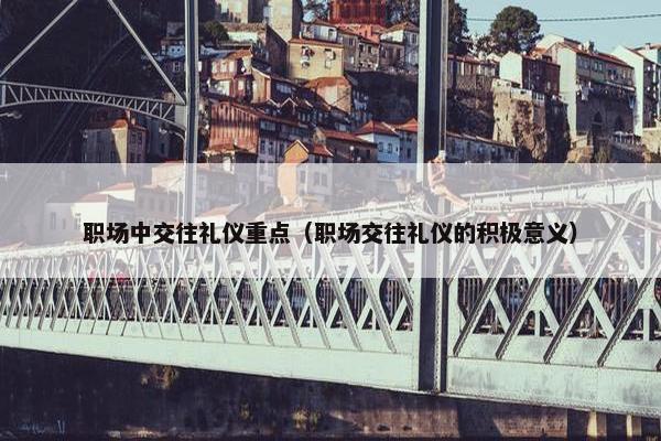 职场中交往礼仪重点（职场交往礼仪的积极意义）